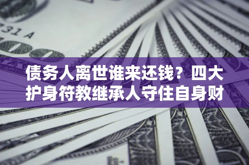北京债务人离世谁来还钱？四大护身符教继承人守住自身财产