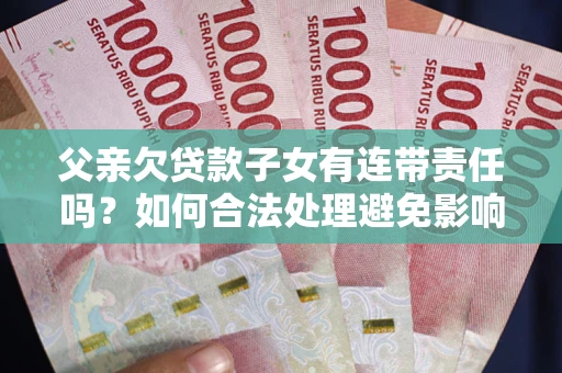 北京父亲欠贷款子女有连带责任吗？如何合法处理避免影响？