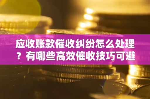 北京应收账款催收纠纷怎么处理？有哪些高效催收技巧可避免坏账？