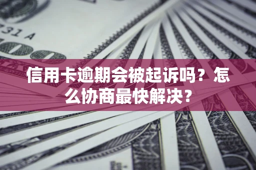 北京信用卡逾期会被起诉吗？怎么协商最快解决？