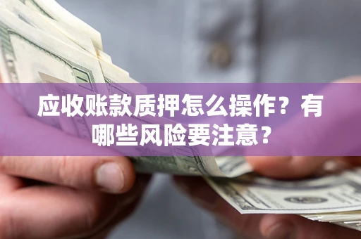 北京应收账款质押怎么操作？有哪些风险要注意？